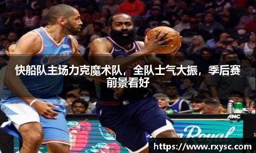 快船队主场力克魔术队，全队士气大振，季后赛前景看好