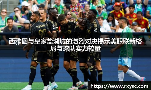 西雅图与皇家盐湖城的激烈对决揭示美职联新格局与球队实力较量